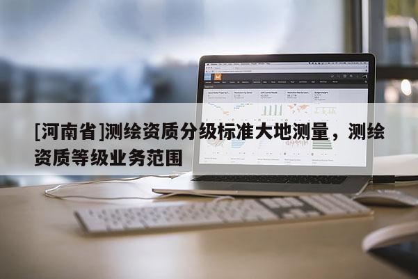 [河南省]測繪資質分級標準大地測量，測繪資質等級業務范圍