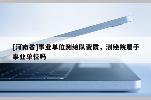 [河南省]事業(yè)單位測繪隊資質(zhì)，測繪院屬于事業(yè)單位嗎
