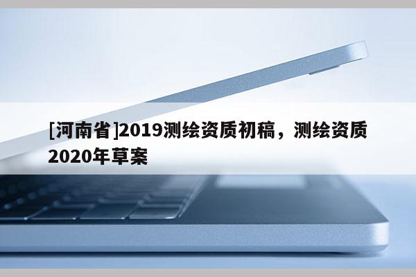 [河南省]2019測繪資質初稿，測繪資質2020年草案