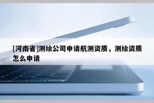 [河南省]測繪公司申請航測資質，測繪資質怎么申請