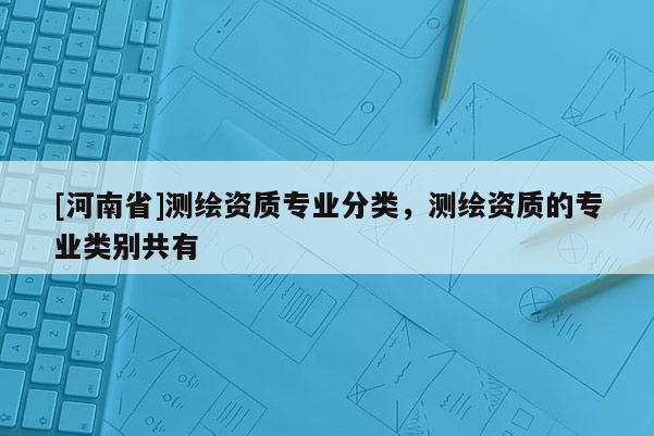 [河南省]測繪資質專業分類，測繪資質的專業類別共有