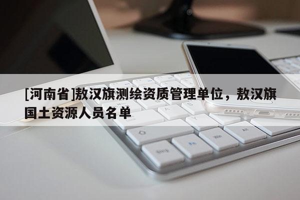 [河南省]敖漢旗測繪資質管理單位，敖漢旗國土資源人員名單
