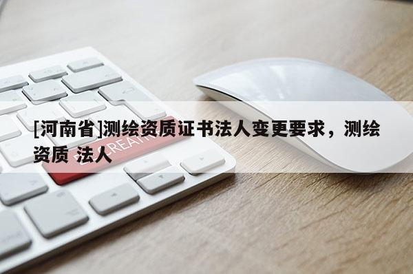 [河南省]測繪資質證書法人變更要求，測繪資質 法人