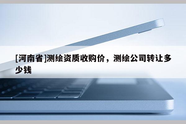 [河南省]測繪資質收購價，測繪公司轉讓多少錢