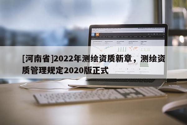 [河南省]2022年測繪資質新章，測繪資質管理規定2020版正式