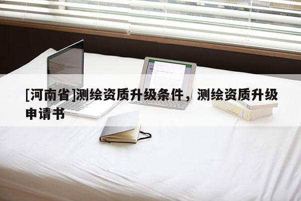 [河南省]測繪資質升級條件，測繪資質升級申請書