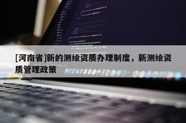 [河南省]新的測繪資質辦理制度，新測繪資質管理政策