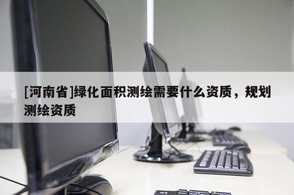 [河南省]綠化面積測繪需要什么資質(zhì)，規(guī)劃測繪資質(zhì)