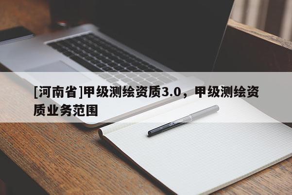 [河南省]甲級測繪資質3.0，甲級測繪資質業務范圍