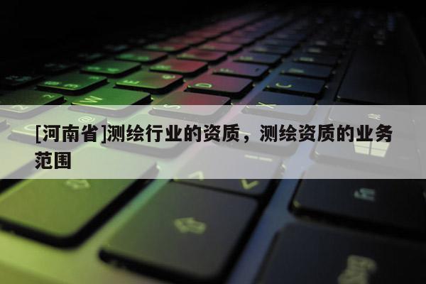 [河南省]測繪行業的資質，測繪資質的業務范圍