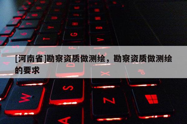 [河南省]勘察資質做測繪，勘察資質做測繪的要求