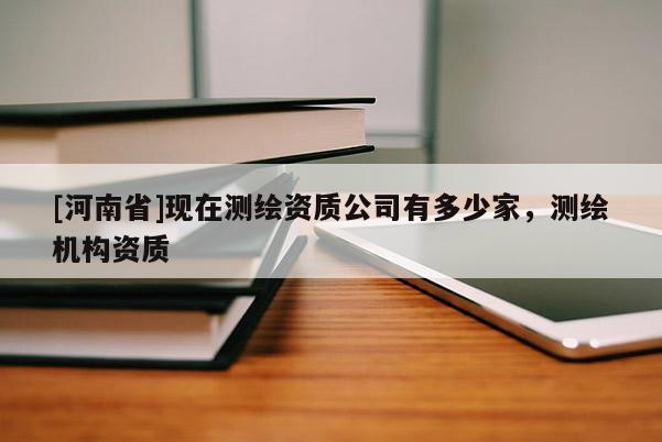 [河南省]現(xiàn)在測(cè)繪資質(zhì)公司有多少家，測(cè)繪機(jī)構(gòu)資質(zhì)