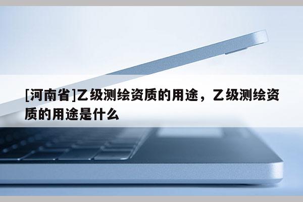 [河南省]乙級測繪資質的用途，乙級測繪資質的用途是什么