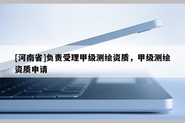 [河南省]負責受理甲級測繪資質，甲級測繪資質申請