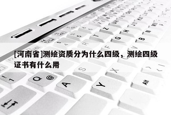 [河南省]測繪資質分為什么四級，測繪四級證書有什么用