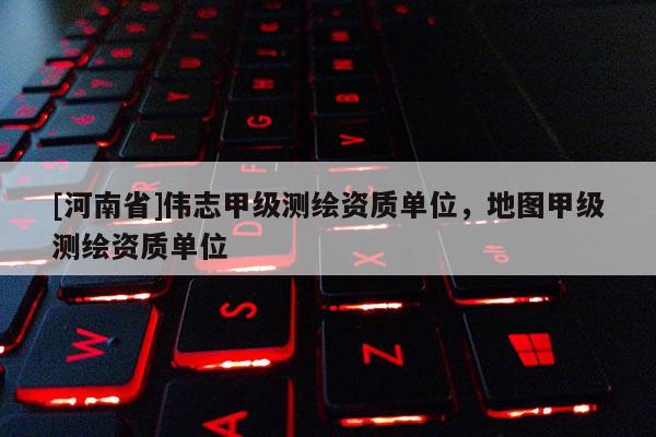 [河南省]偉志甲級測繪資質單位，地圖甲級測繪資質單位