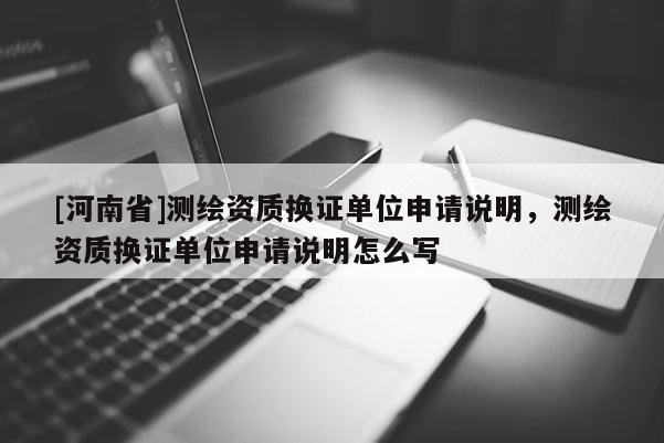 [河南省]測繪資質換證單位申請說明，測繪資質換證單位申請說明怎么寫