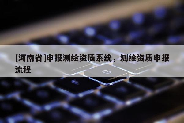 [河南省]申報測繪資質系統，測繪資質申報流程