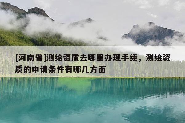 [河南省]測繪資質去哪里辦理手續，測繪資質的申請條件有哪幾方面