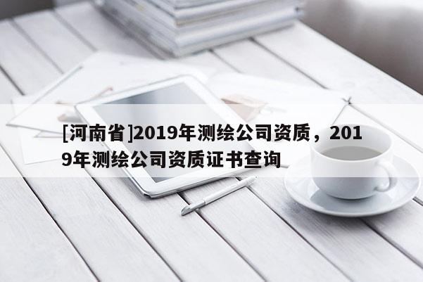 [河南省]2019年測繪公司資質(zhì)，2019年測繪公司資質(zhì)證書查詢