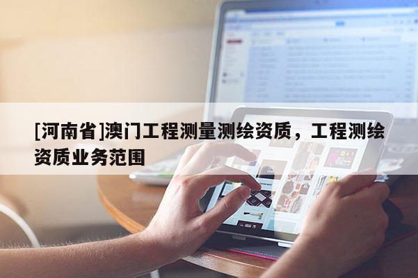 [河南省]澳門工程測量測繪資質，工程測繪資質業務范圍