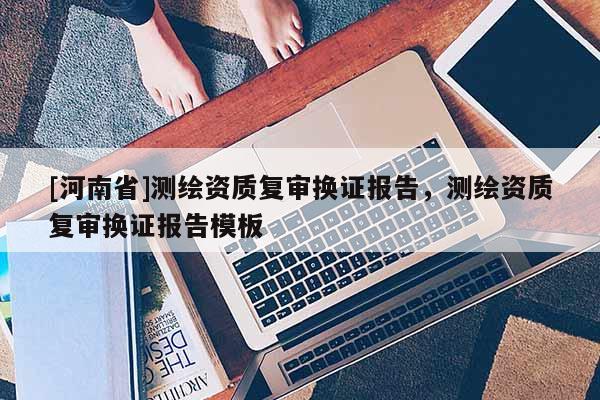 [河南省]測繪資質復審換證報告，測繪資質復審換證報告模板
