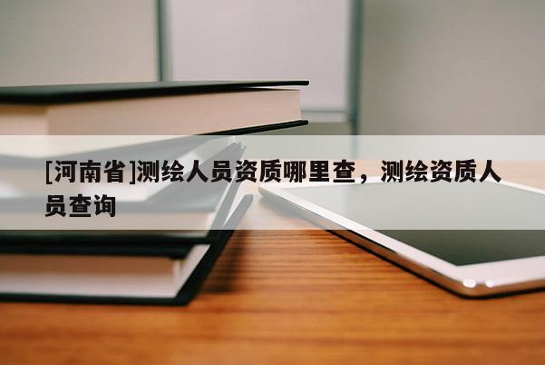 [河南省]測繪人員資質哪里查，測繪資質人員查詢