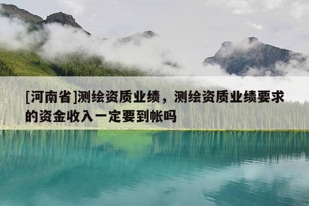 [河南省]測繪資質業績，測繪資質業績要求的資金收入一定要到帳嗎