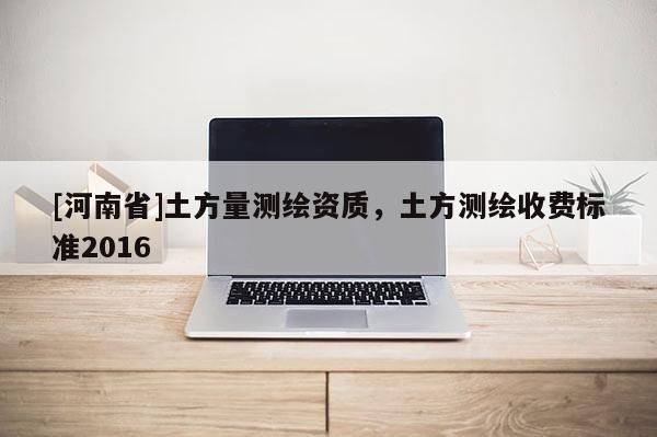 [河南省]土方量測(cè)繪資質(zhì)，土方測(cè)繪收費(fèi)標(biāo)準(zhǔn)2016
