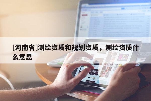 [河南省]測繪資質和規劃資質，測繪資質什么意思