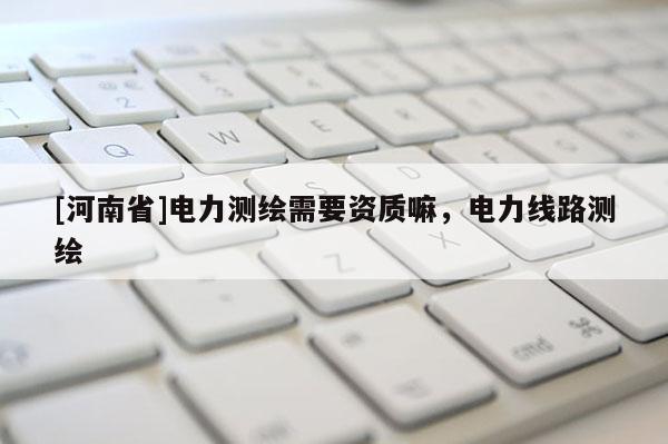 [河南省]電力測繪需要資質嘛，電力線路測繪