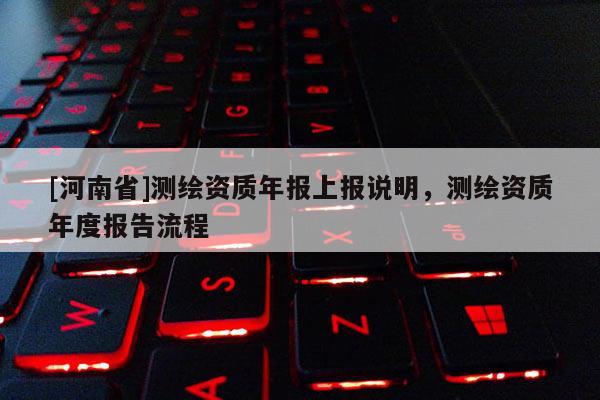 [河南省]測繪資質年報上報說明，測繪資質年度報告流程