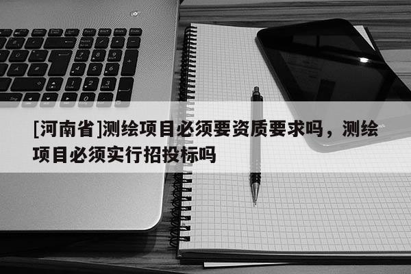 [河南省]測繪項目必須要資質要求嗎，測繪項目必須實行招投標嗎