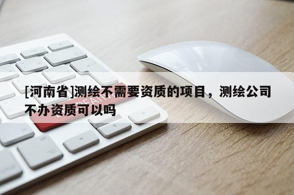 [河南省]測(cè)繪不需要資質(zhì)的項(xiàng)目，測(cè)繪公司不辦資質(zhì)可以嗎