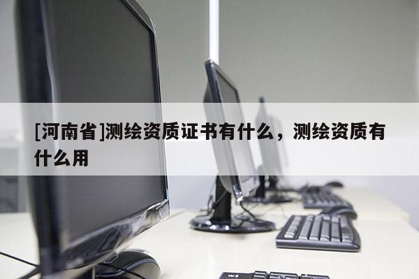 [河南省]測(cè)繪資質(zhì)證書有什么，測(cè)繪資質(zhì)有什么用