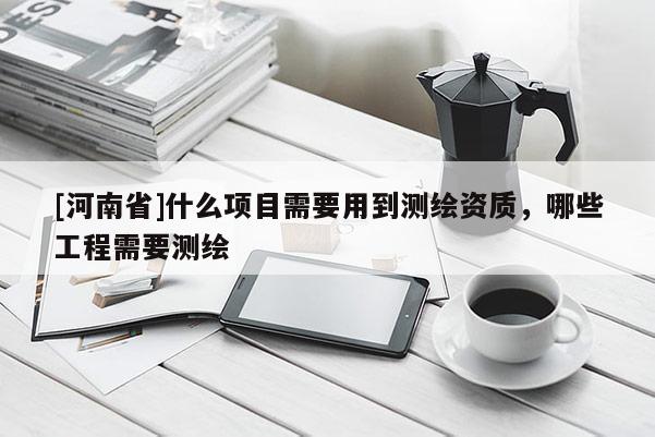 [河南省]什么項目需要用到測繪資質，哪些工程需要測繪