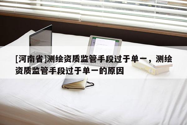 [河南省]測(cè)繪資質(zhì)監(jiān)管手段過(guò)于單一，測(cè)繪資質(zhì)監(jiān)管手段過(guò)于單一的原因