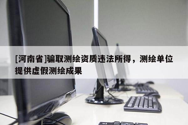 [河南省]騙取測繪資質違法所得，測繪單位提供虛假測繪成果