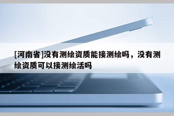 [河南省]沒有測繪資質(zhì)能接測繪嗎，沒有測繪資質(zhì)可以接測繪活嗎
