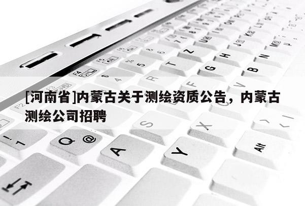 [河南省]內蒙古關于測繪資質公告，內蒙古測繪公司 *** 