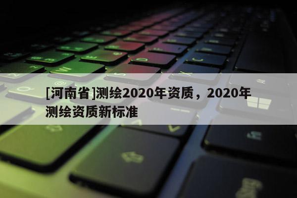 [河南省]測繪2020年資質，2020年測繪資質新標準
