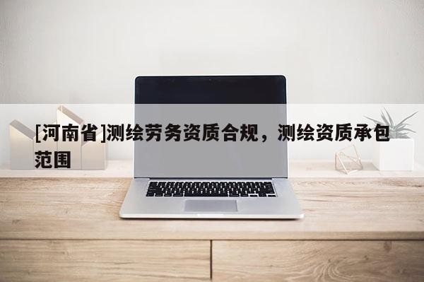 [河南省]測繪勞務資質(zhì)合規(guī)，測繪資質(zhì)承包范圍