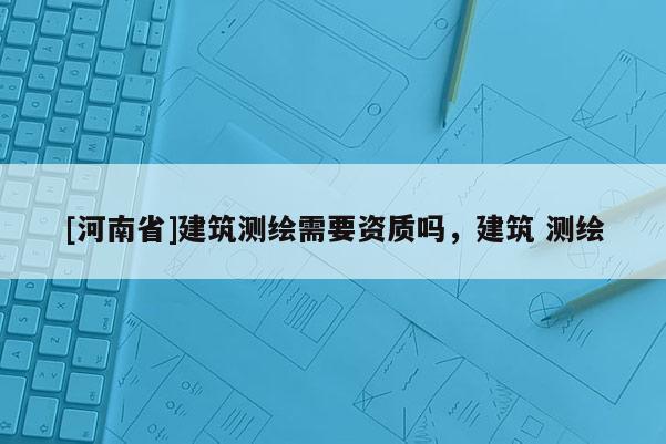 [河南省]建筑測繪需要資質嗎，建筑 測繪
