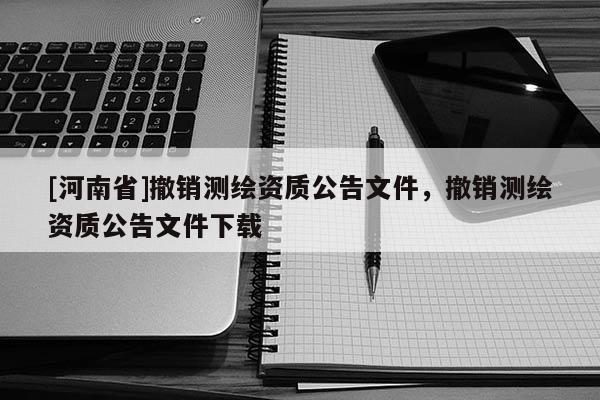 [河南省]撤銷測繪資質公告文件，撤銷測繪資質公告文件下載