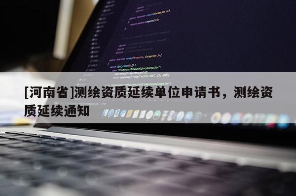 [河南省]測繪資質(zhì)延續(xù)單位申請書，測繪資質(zhì)延續(xù)通知