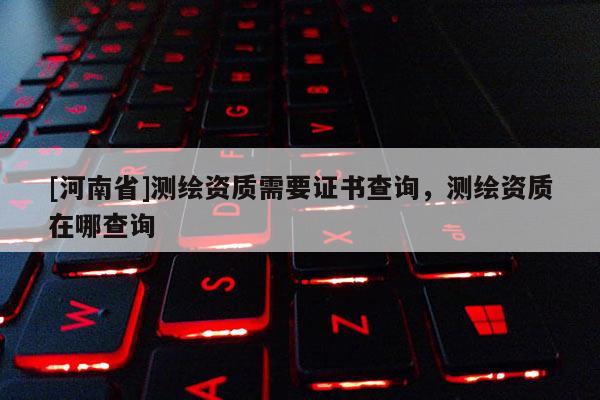 [河南省]測繪資質(zhì)需要證書查詢，測繪資質(zhì)在哪查詢