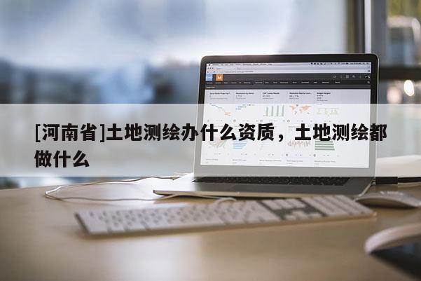 [河南省]土地測繪辦什么資質，土地測繪都做什么