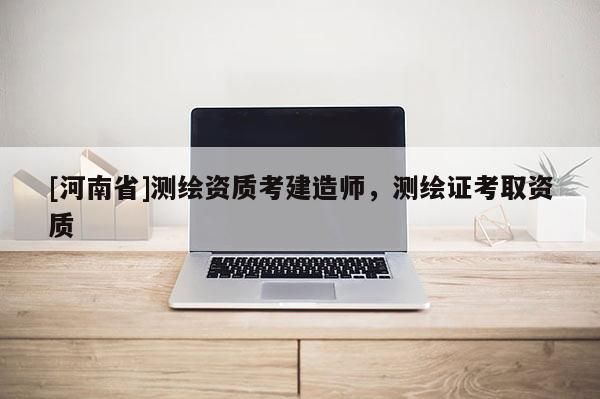 [河南省]測繪資質考建造師，測繪證考取資質
