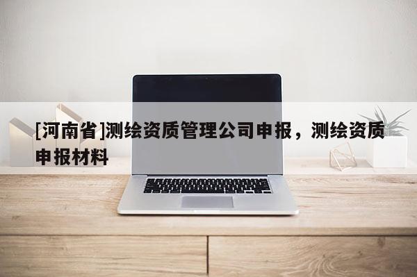 [河南省]測繪資質(zhì)管理公司申報，測繪資質(zhì)申報材料