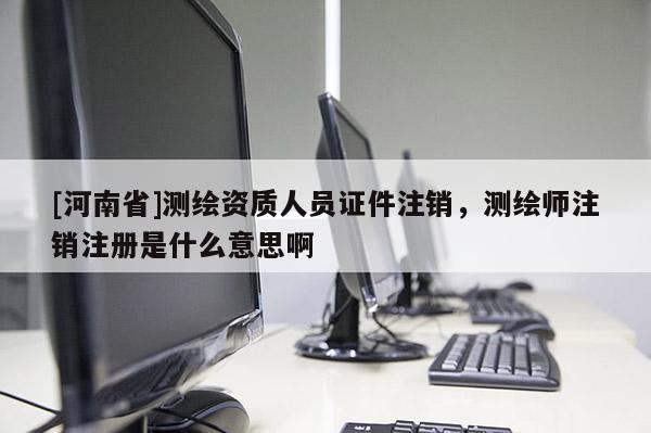 [河南省]測繪資質(zhì)人員證件注銷，測繪師注銷注冊是什么意思啊